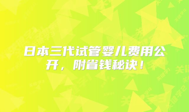 日本三代试管婴儿费用公开,附省钱秘诀!