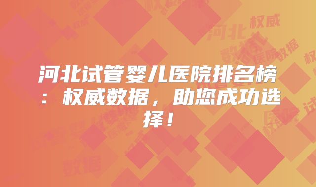 河北试管婴儿医院排名榜：权威数据，助您成功选择！