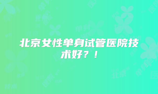 北京女性单身试管医院技术好？!