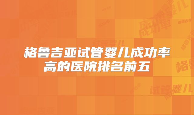 格鲁吉亚试管婴儿成功率高的医院排名前五