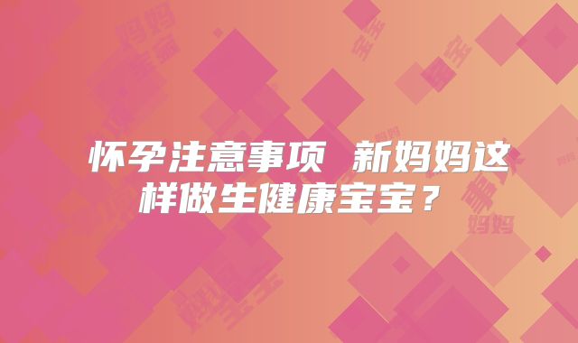 怀孕注意事项 新妈妈这样做生健康宝宝?