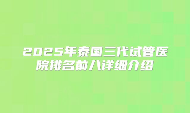 2025年泰国三代试管医院排名前八详细介绍