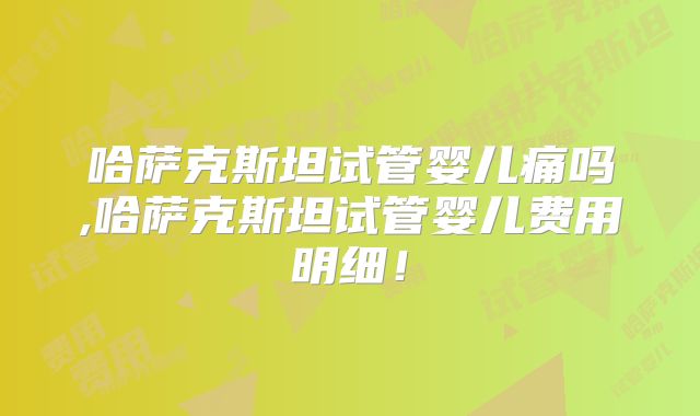 哈萨克斯坦试管婴儿痛吗,哈萨克斯坦试管婴儿费用明细！