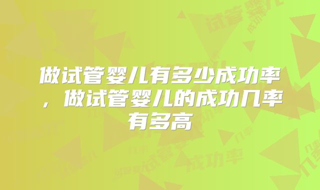 做试管婴儿有多少成功率，做试管婴儿的成功几率有多高