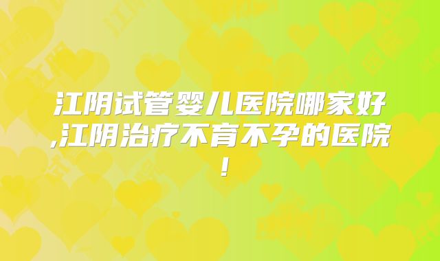 江阴试管婴儿医院哪家好,江阴治疗不育不孕的医院！