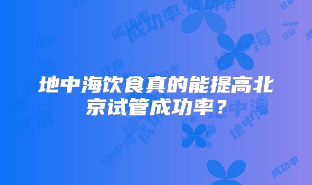 地中海饮食真的能提高北京试管成功率?