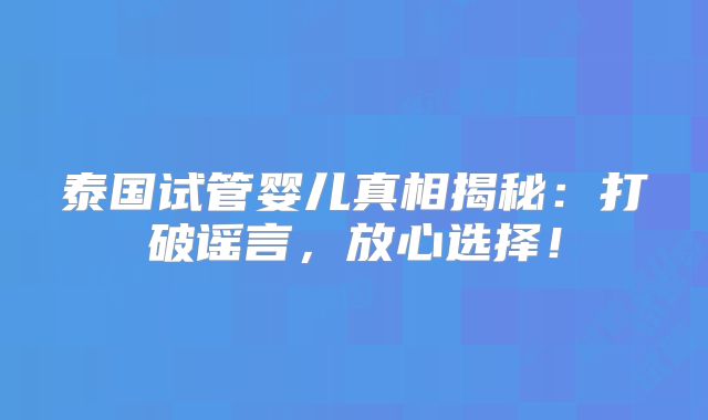 泰国试管婴儿真相揭秘：打破谣言，放心选择！