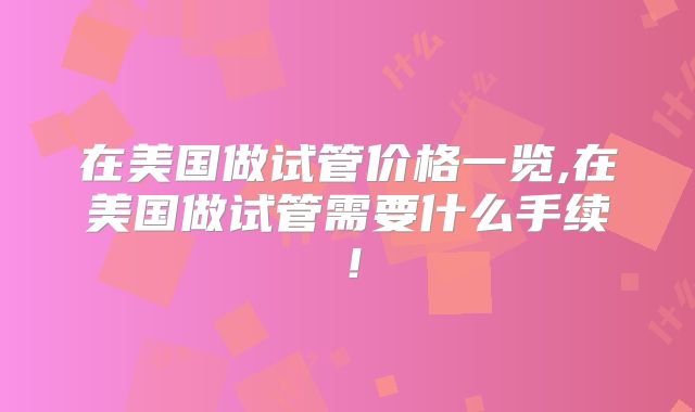 在美国做试管价格一览,在美国做试管需要什么手续!