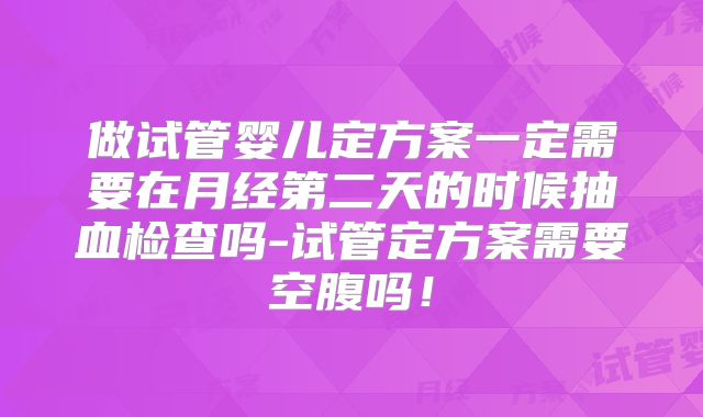 做试管婴儿定方案一定需要在月经第二天的时候抽血检查吗-试管定方案需要空腹吗!