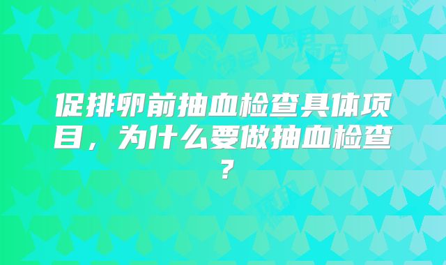 促排卵前抽血检查具体项目，为什么要做抽血检查？
