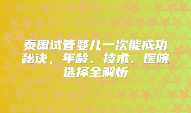 泰国试管婴儿一次能成功秘诀，年龄、技术、医院选择全解析