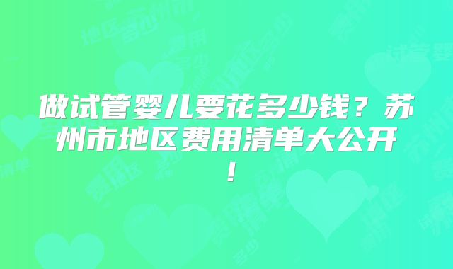 做试管婴儿要花多少钱?苏州市地区费用清单大公开!