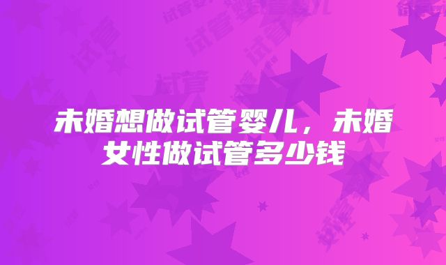 未婚想做试管婴儿，未婚女性做试管多少钱