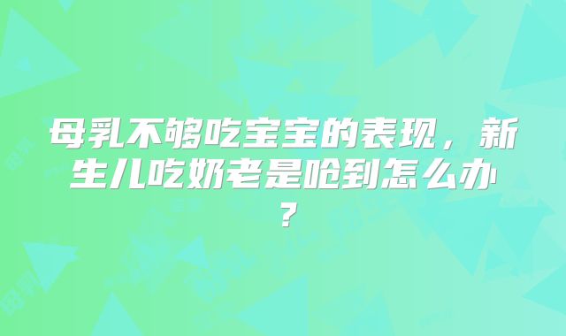 母乳不够吃宝宝的表现，新生儿吃奶老是呛到怎么办？