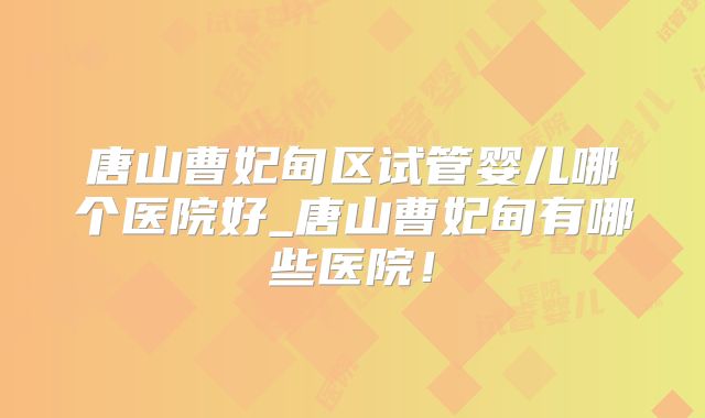 唐山曹妃甸区试管婴儿哪个医院好_唐山曹妃甸有哪些医院！