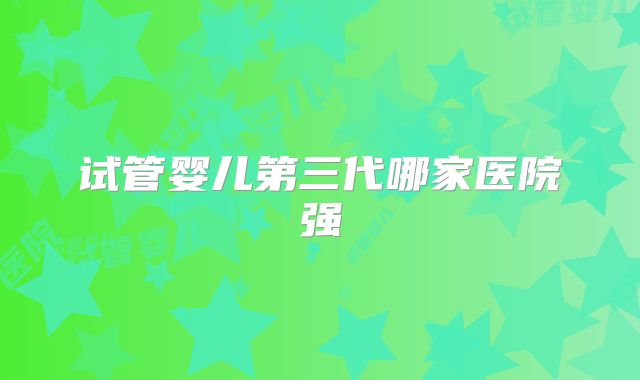 试管婴儿第三代哪家医院强