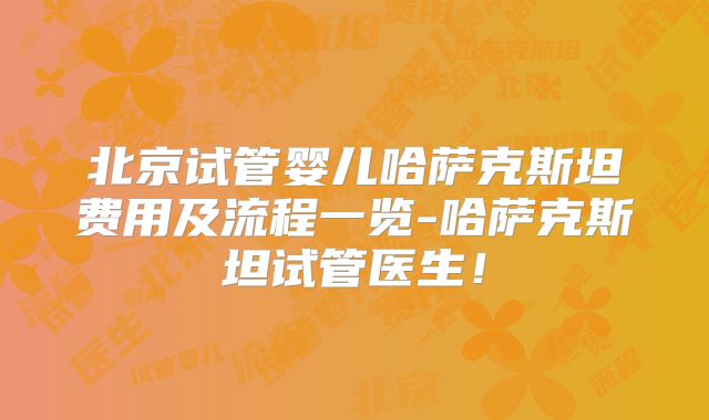 北京试管婴儿哈萨克斯坦费用及流程一览-哈萨克斯坦试管医生！