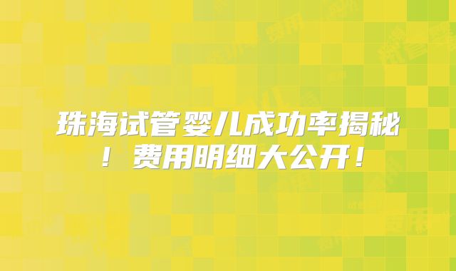 珠海试管婴儿成功率揭秘！费用明细大公开！