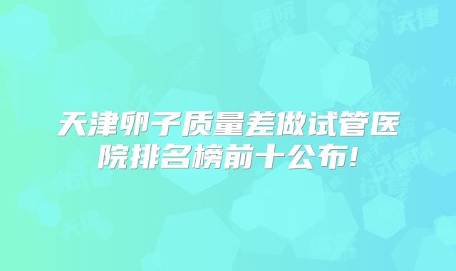 天津卵子质量差做试管医院排名榜前十公布!