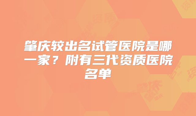 肇庆较出名试管医院是哪一家？附有三代资质医院名单