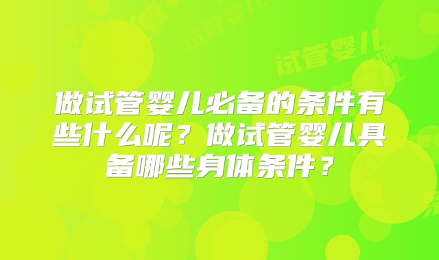 做试管婴儿必备的条件有些什么呢?做试管婴儿具备哪些身体条件?