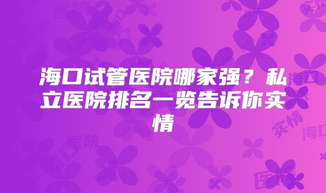 海口试管医院哪家强？私立医院排名一览告诉你实情