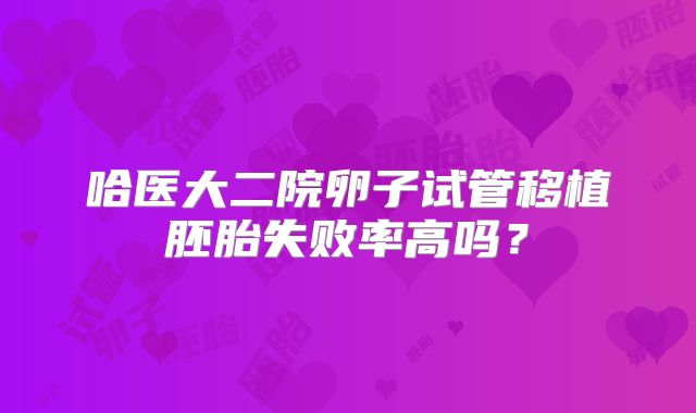 哈医大二院卵子试管移植胚胎失败率高吗？