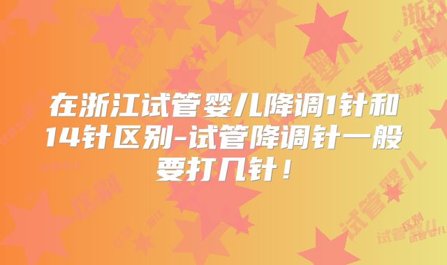 在浙江试管婴儿降调1针和14针区别-试管降调针一般要打几针！