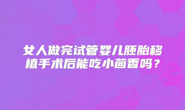 女人做完试管婴儿胚胎移植手术后能吃小茴香吗?