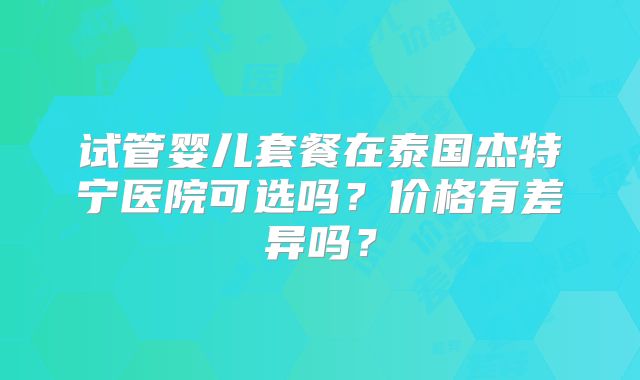 试管婴儿套餐在泰国杰特宁医院可选吗？价格有差异吗？