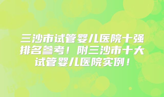 三沙市试管婴儿医院十强排名参考!附三沙市十大试管婴儿医院实例!