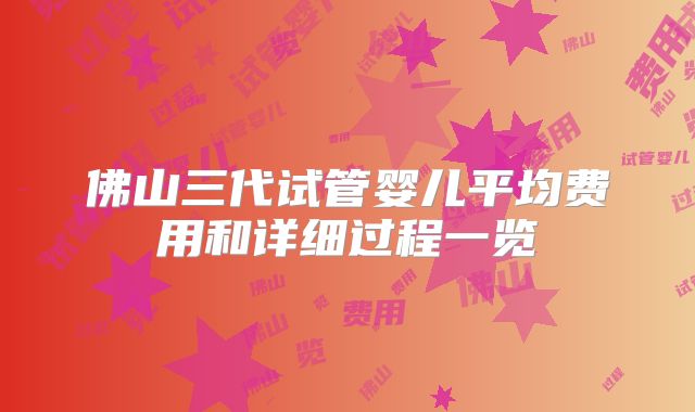 佛山三代试管婴儿平均费用和详细过程一览