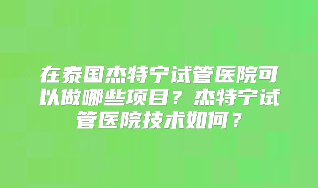 在泰国杰特宁试管医院可以做哪些项目?杰特宁试管医院技术如何?