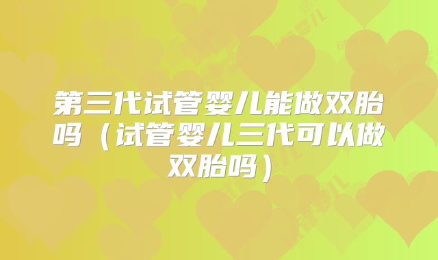 第三代试管婴儿能做双胎吗（试管婴儿三代可以做双胎吗）