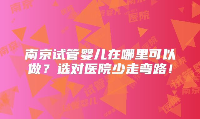 南京试管婴儿在哪里可以做？选对医院少走弯路！