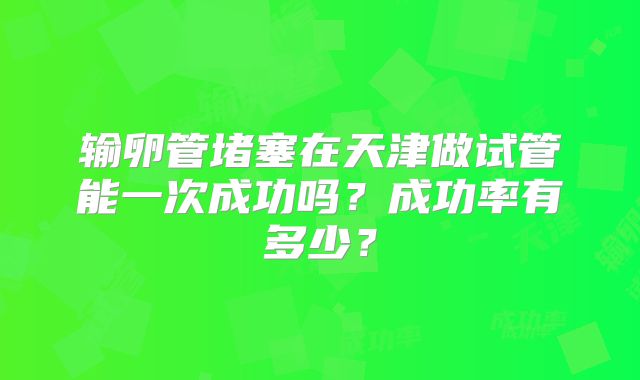 输卵管堵塞在天津做试管能一次成功吗？成功率有多少？
