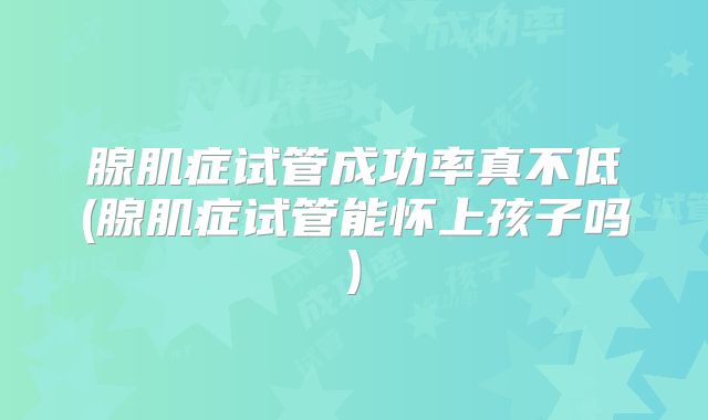 腺肌症试管成功率真不低(腺肌症试管能怀上孩子吗)