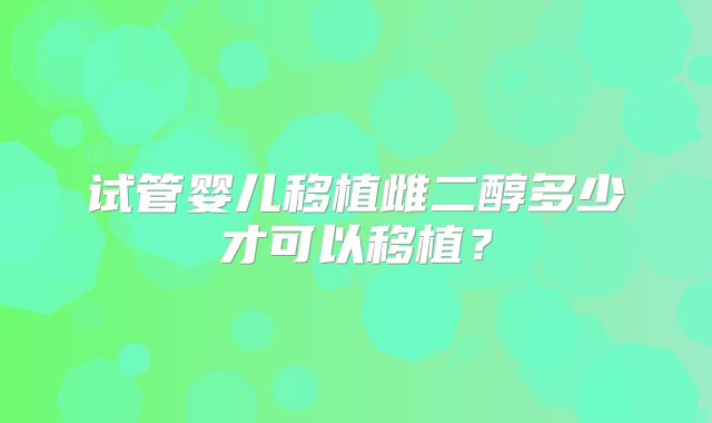 试管婴儿移植雌二醇多少才可以移植？