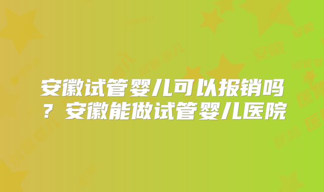 安徽试管婴儿可以报销吗？安徽能做试管婴儿医院