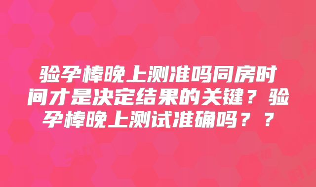 验孕棒晚上测准吗同房时间才是决定结果的关键?验孕棒晚上测试准确吗??