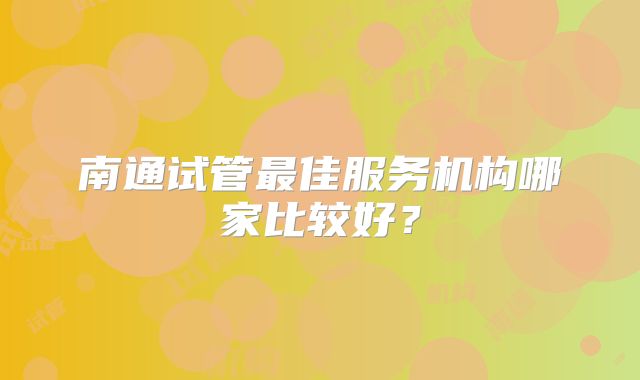 南通试管最佳服务机构哪家比较好？