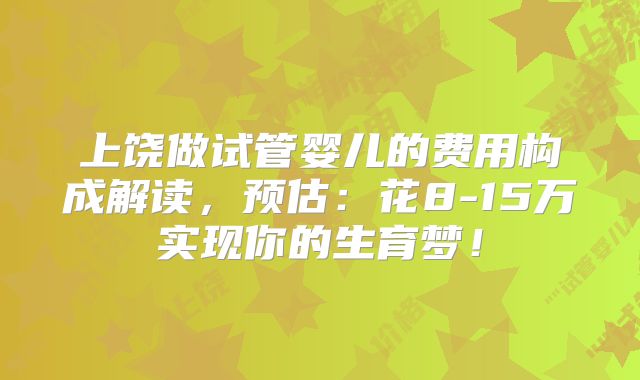 上饶做试管婴儿的费用构成解读，预估：花8-15万实现你的生育梦！