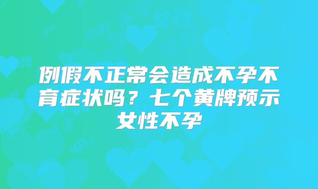 例假不正常会造成不孕不育症状吗?七个黄牌预示女性不孕