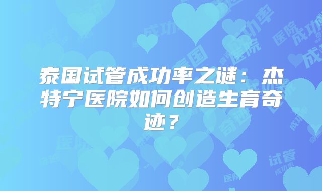 泰国试管成功率之谜:杰特宁医院如何创造生育奇迹?