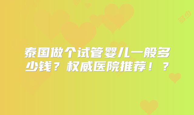 泰国做个试管婴儿一般多少钱？权威医院推荐！？
