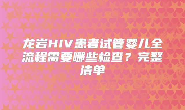 龙岩HIV患者试管婴儿全流程需要哪些检查？完整清单