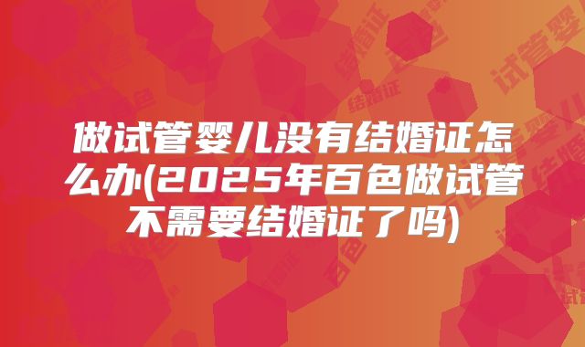 做试管婴儿没有结婚证怎么办(2025年百色做试管不需要结婚证了吗)