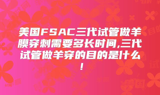 美国FSAC三代试管做羊膜穿刺需要多长时间,三代试管做羊穿的目的是什么！