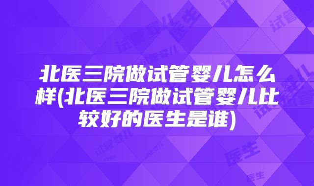 北医三院做试管婴儿怎么样(北医三院做试管婴儿比较好的医生是谁)