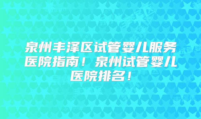 泉州丰泽区试管婴儿服务医院指南!泉州试管婴儿医院排名!